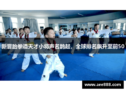 新晋跆拳道天才小将声名鹊起，全球排名飙升至前50